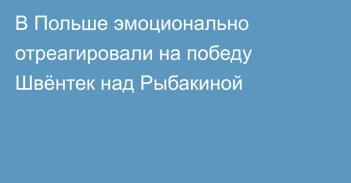 В Польше эмоционально отреагировали на победу Швёнтек над Рыбакиной