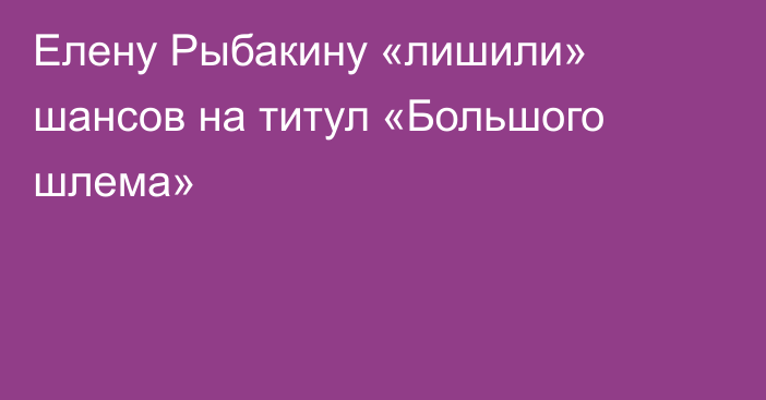 Елену Рыбакину «лишили» шансов на титул «Большого шлема»