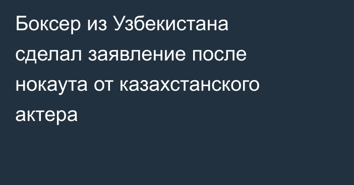 Боксер из Узбекистана сделал заявление после нокаута от казахстанского актера
