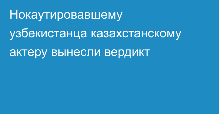 Нокаутировавшему узбекистанца казахстанскому актеру вынесли вердикт