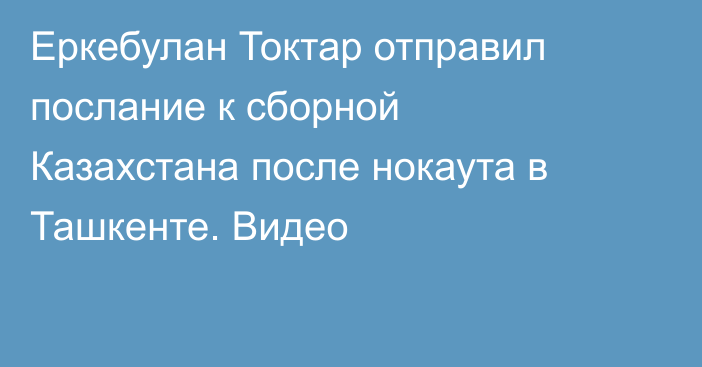 Еркебулан Токтар отправил послание к сборной Казахстана после нокаута в Ташкенте. Видео