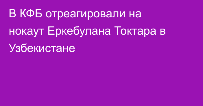 В КФБ отреагировали на нокаут Еркебулана Токтара в Узбекистане