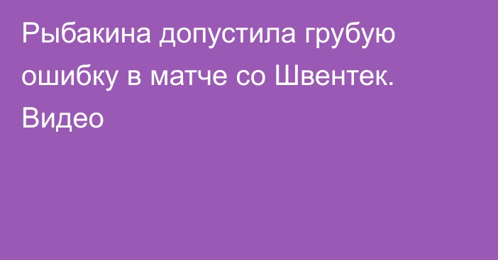 Рыбакина допустила грубую ошибку в матче со Швентек. Видео