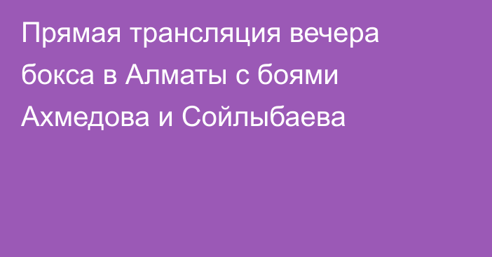 Прямая трансляция вечера бокса в Алматы с боями Ахмедова и Сойлыбаева