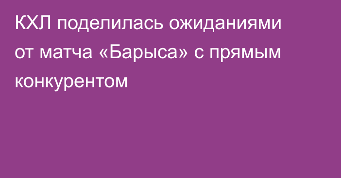 КХЛ поделилась ожиданиями от матча «Барыса» с прямым конкурентом