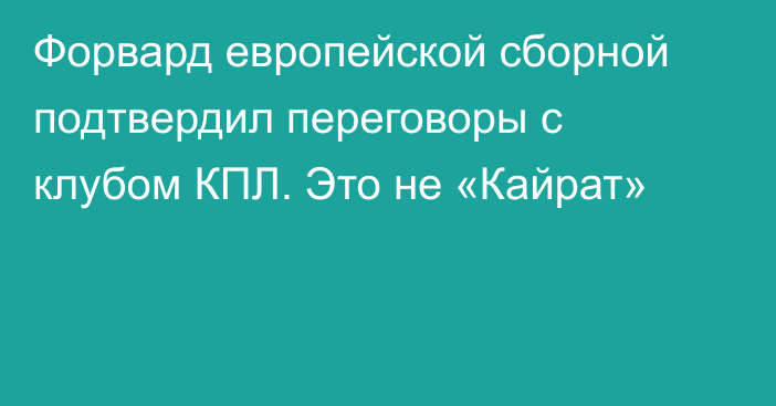 Форвард европейской сборной подтвердил переговоры с клубом КПЛ. Это не «Кайрат»
