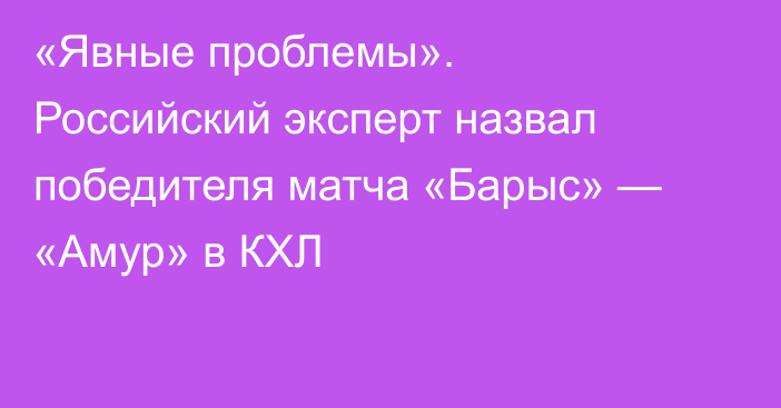 «Явные проблемы». Российский эксперт назвал победителя матча «Барыс» — «Амур» в КХЛ