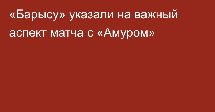 «Барысу» указали на важный аспект матча с «Амуром»