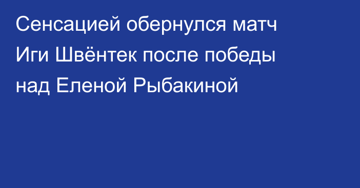 Сенсацией обернулся матч Иги Швёнтек после победы над Еленой Рыбакиной
