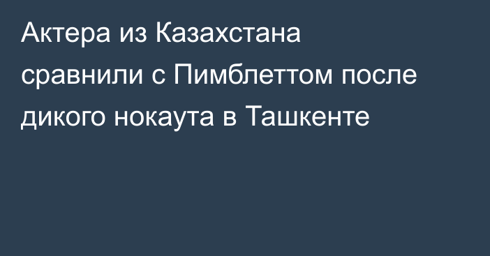Актера из Казахстана сравнили с Пимблеттом после дикого нокаута в Ташкенте
