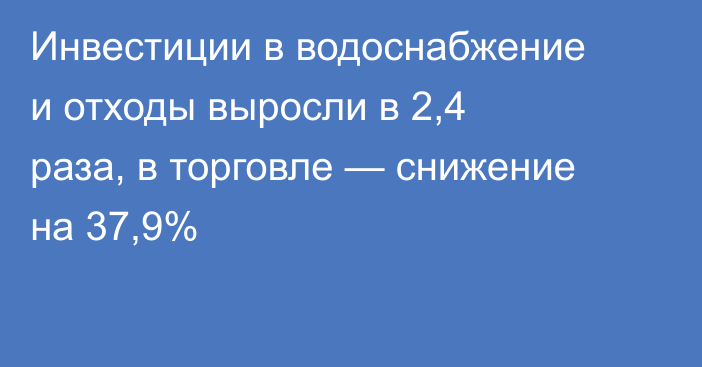 Инвестиции в водоснабжение и отходы выросли в 2,4 раза, в торговле — снижение на 37,9%