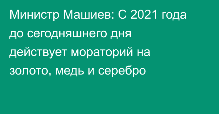 Министр Машиев: С 2021 года до сегодняшнего дня действует мораторий на золото, медь и серебро