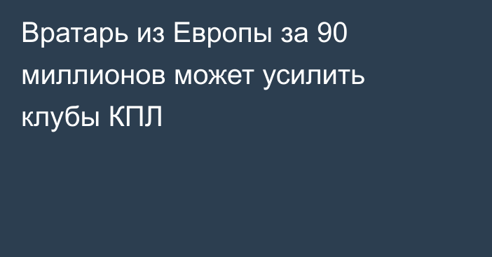 Вратарь из Европы за 90 миллионов может усилить клубы КПЛ