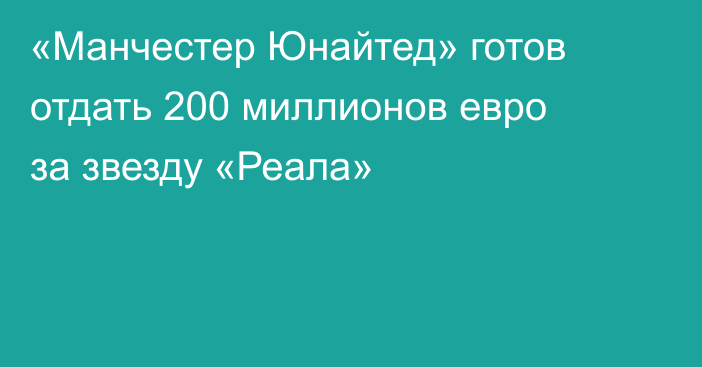 «Манчестер Юнайтед» готов отдать 200 миллионов евро за звезду «Реала»