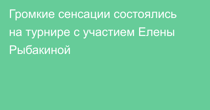 Громкие сенсации состоялись на турнире с участием Елены Рыбакиной