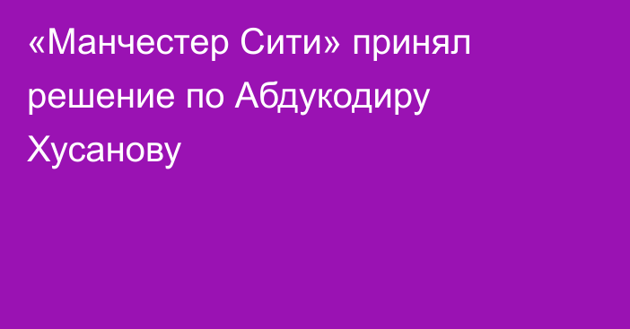 «Манчестер Сити» принял решение по Абдукодиру Хусанову