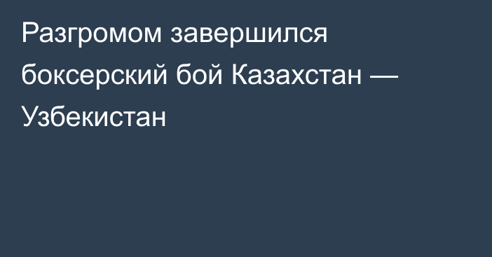 Разгромом завершился боксерский бой Казахстан — Узбекистан