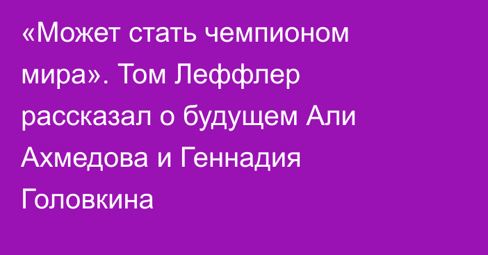 «Может стать чемпионом мира». Том Леффлер рассказал о будущем Али Ахмедова и Геннадия Головкина