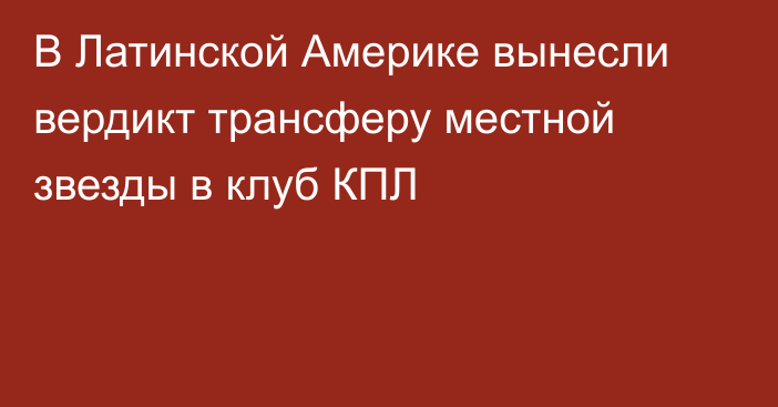 В Латинской Америке вынесли вердикт трансферу местной звезды в клуб КПЛ