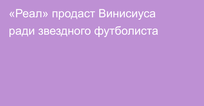 «Реал» продаст Винисиуса ради звездного футболиста