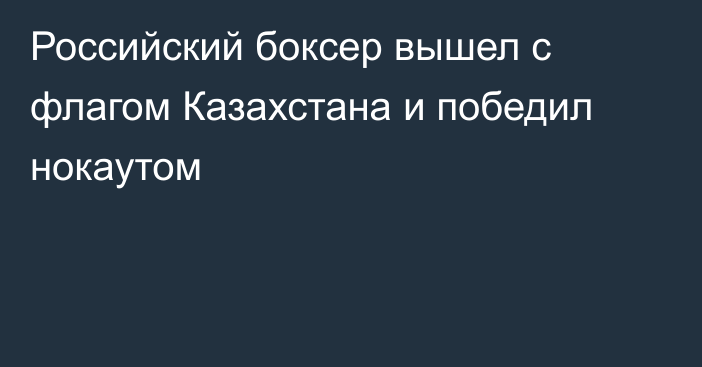 Российский боксер вышел с флагом Казахстана и победил нокаутом