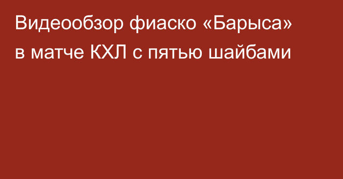 Видеообзор фиаско «Барыса» в матче КХЛ с пятью шайбами