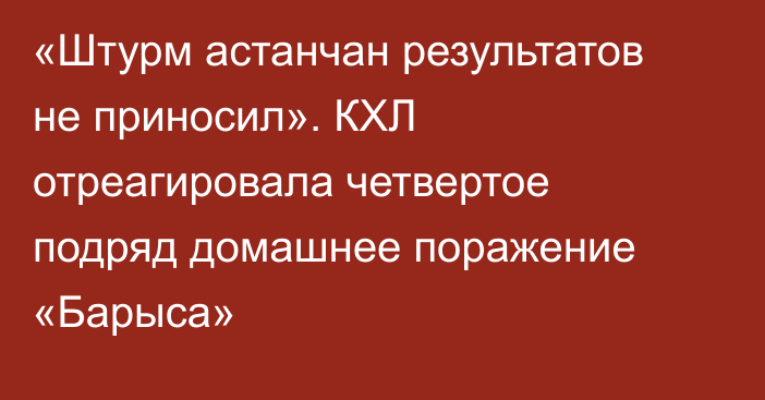 «Штурм астанчан результатов не приносил». КХЛ отреагировала четвертое подряд домашнее поражение «Барыса»