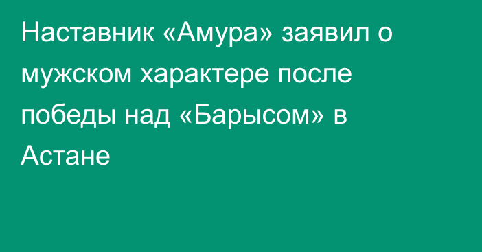 Наставник «Амура» заявил о мужском характере после победы над «Барысом» в Астане