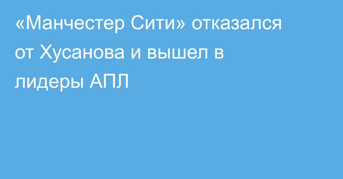 «Манчестер Сити» отказался от Хусанова и вышел в лидеры АПЛ