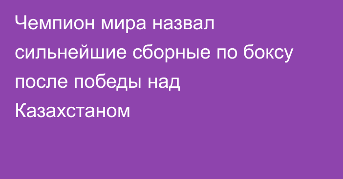 Чемпион мира назвал сильнейшие сборные по боксу после победы над Казахстаном