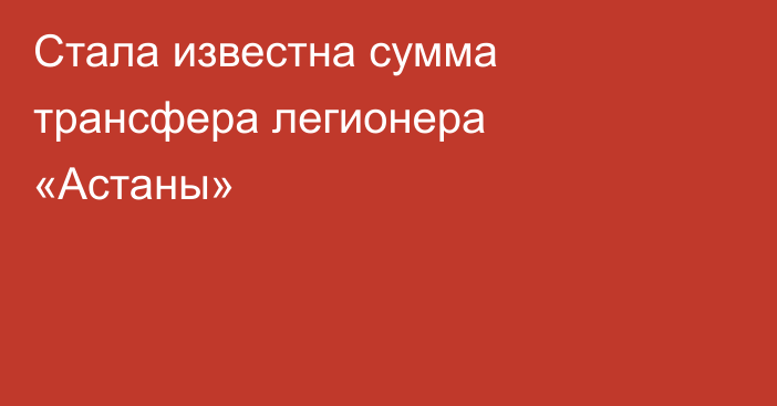 Стала известна сумма трансфера легионера «Астаны»