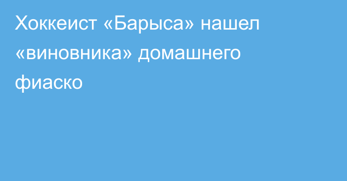 Хоккеист «Барыса» нашел «виновника» домашнего фиаско
