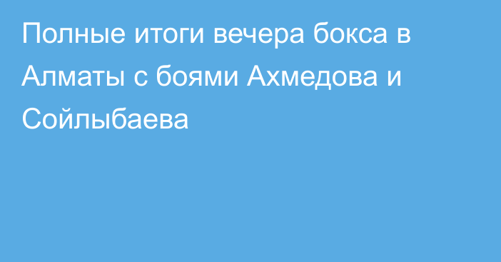 Полные итоги вечера бокса в Алматы с боями Ахмедова и Сойлыбаева