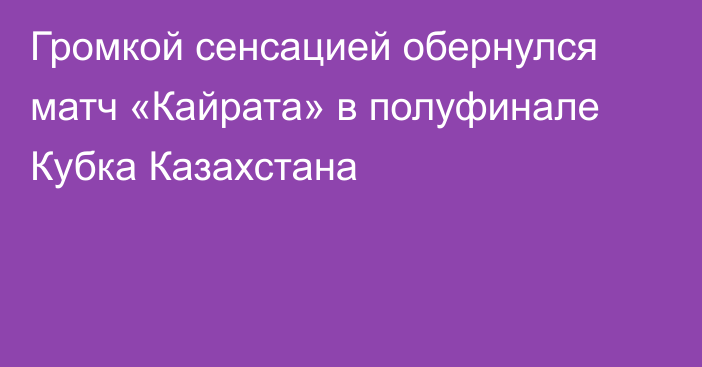 Громкой сенсацией обернулся матч «Кайрата» в полуфинале Кубка Казахстана