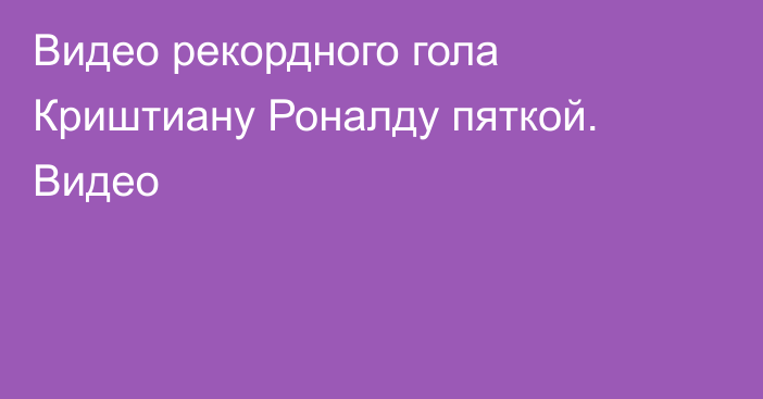Видео рекордного гола Криштиану Роналду пяткой. Видео
