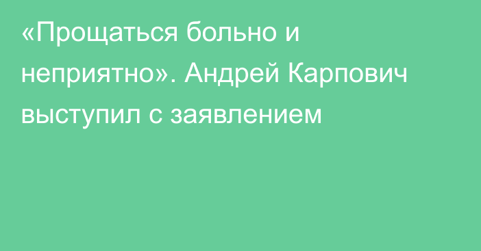 «Прощаться больно и неприятно». Андрей Карпович выступил с заявлением