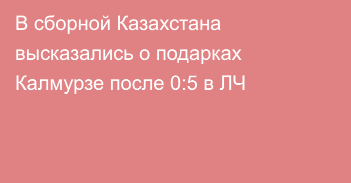 В сборной Казахстана высказались о подарках Калмурзе после 0:5 в ЛЧ