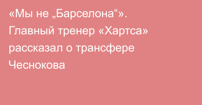 «Мы не „Барселона“». Главный тренер «Хартса» рассказал о трансфере Чеснокова
