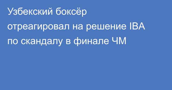 Узбекский боксёр отреагировал на решение IBA по скандалу в финале ЧМ