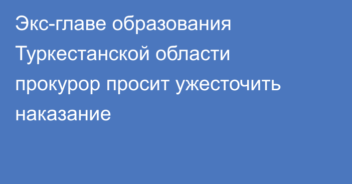 Экс-главе образования Туркестанской области прокурор просит ужесточить наказание