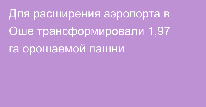 Для расширения аэропорта в Оше трансформировали 1,97 га орошаемой пашни