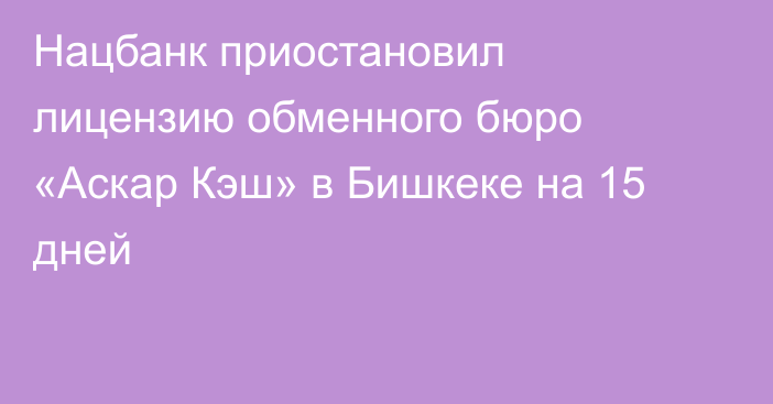 Нацбанк приостановил лицензию обменного бюро «Аскар Кэш» в Бишкеке на 15 дней