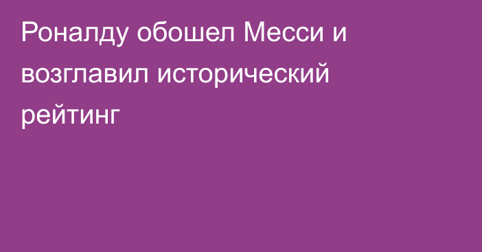 Роналду обошел Месси и возглавил исторический рейтинг