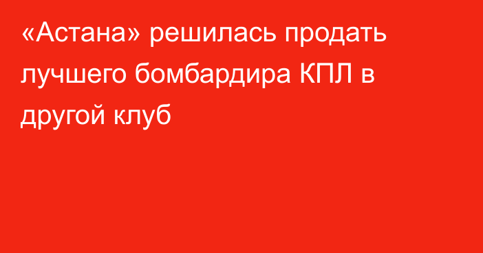 «Астана» решилась продать лучшего бомбардира КПЛ в другой клуб