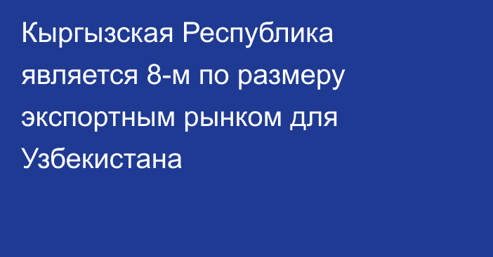 Кыргызская Республика является 8-м по размеру экспортным рынком для Узбекистана
