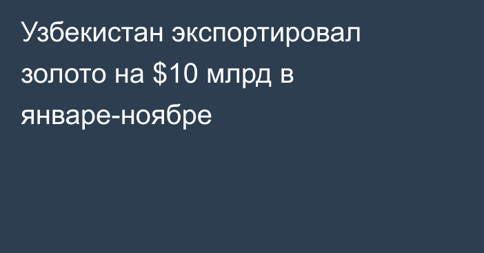 Узбекистан экспортировал золото на $10 млрд в январе-ноябре