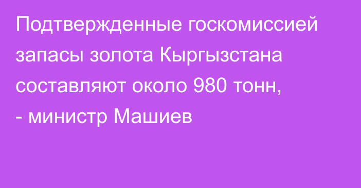 Подтвержденные госкомиссией запасы золота Кыргызстана составляют около 980 тонн, - министр Машиев