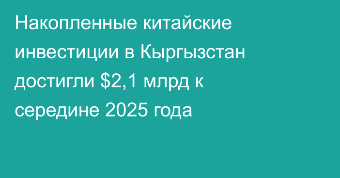 Накопленные китайские инвестиции в Кыргызстан достигли $2,1 млрд к середине 2025 года