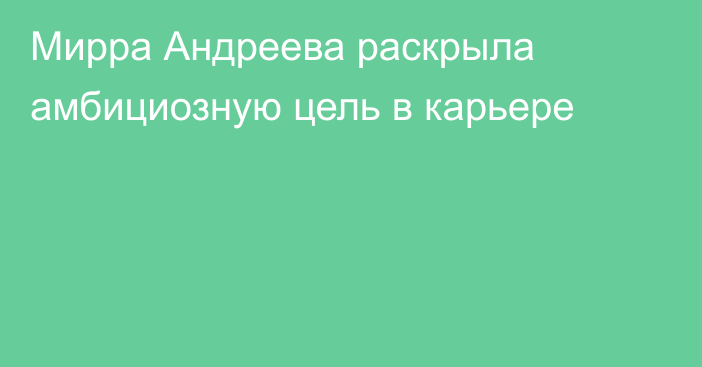 Мирра Андреева раскрыла амбициозную цель в карьере
