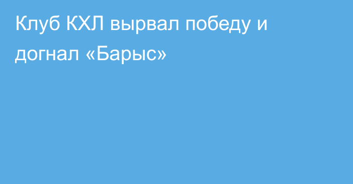 Клуб КХЛ вырвал победу и догнал «Барыс»